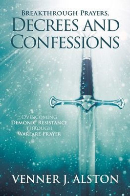 Breakthrough Prayers Decrees And Confessions: Overcoming Demonic Resistance Through Warfare Prayer