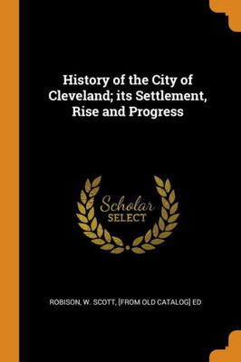 History Of The City Of Cleveland; Its Settlement, Rise And Progress
