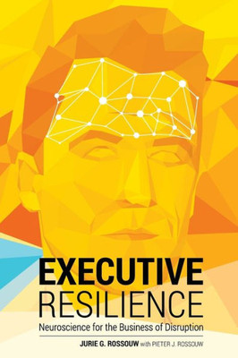 Executive Resilience: Neuroscience For The Business Of Disruption