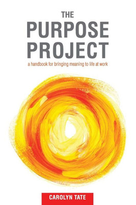 The Purpose Project: A Handbook For Bringing Meaning To Life At Work