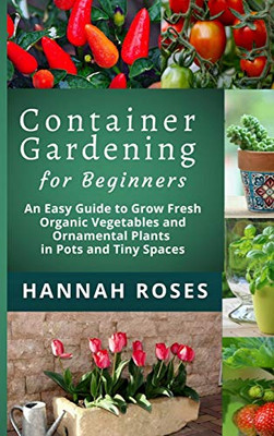 CONTAINER GARDENING for Beginners: An Easy Guide to Grow Fresh Organic Vegetables and Ornamental Plants in Pots and Tiny Spaces - 9781801648875