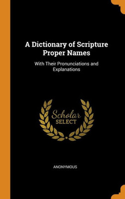 A Dictionary Of Scripture Proper Names: With Their Pronunciations And Explanations