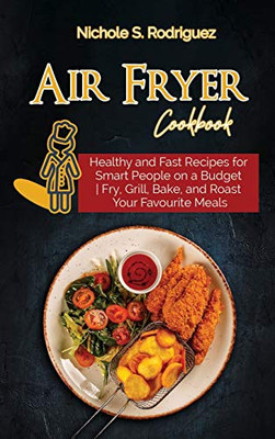 Air Fryer Cookbook: Healthy and Fast Recipes for Smart People on a Budget Fry, Grill, Bake, and Roast Your Favourite Meals - Hardcover