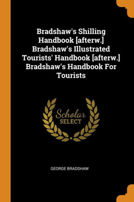 Bradshaw'S Shilling Handbook [Afterw.] Bradshaw'S Illustrated Tourists' Handbook [Afterw.] Bradshaw'S Handbook For Tourists