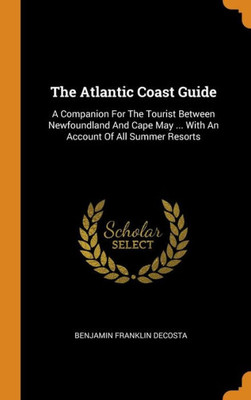 The Atlantic Coast Guide: A Companion For The Tourist Between Newfoundland And Cape May ... With An Account Of All Summer Resorts