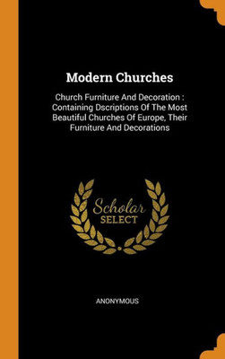 Modern Churches: Church Furniture And Decoration : Containing Dscriptions Of The Most Beautiful Churches Of Europe, Their Furniture And Decorations