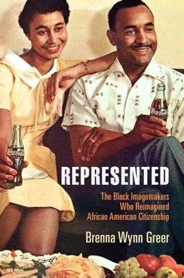 Represented: The Black Imagemakers Who Reimagined African American Citizenship (American Business, Politics, And Society)
