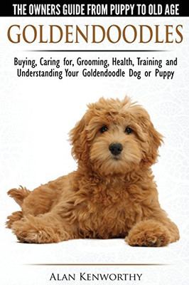 Goldendoodles - The Owners Guide from Puppy to Old Age - Choosing, Caring for, Grooming, Health, Training and Understanding Your Goldendoodle Dog