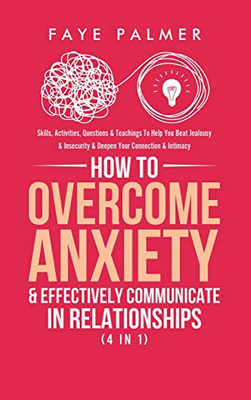 How To Overcome Anxiety & Effectively Communicate In Relationships (4 in 1): Skills, Activities, Questions & Teachings To Help You Beat Jealousy & Insecurity & Deepen Your Connection & Intimacy - Hardcover