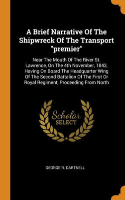 A Brief Narrative Of The Shipwreck Of The Transport "Premier": Near The Mouth Of The River St. Lawrence, On The 4Th November, 1843, Having On Board ... Or Royal Regiment, Proceeding From North