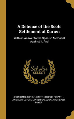 A Defence Of The Scots Settlement At Darien: With An Answer To The Spanish Memorial Against It. And