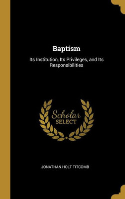Baptism: Its Institution, Its Privileges, And Its Responsibilities