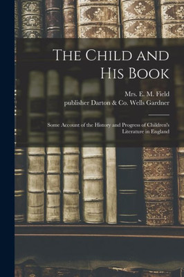The Child And His Book: Some Account Of The History And Progress Of Children'S Literature In England