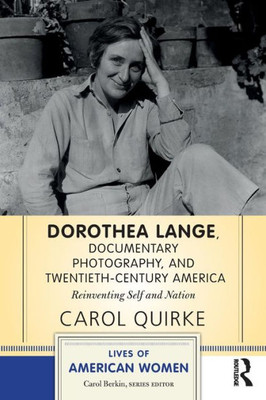 Dorothea Lange, Documentary Photography, And Twentieth-Century America: Reinventing Self And Nation (Lives Of American Women)