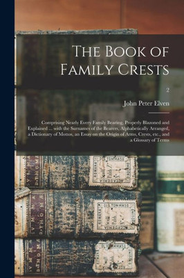 The Book Of Family Crests: Comprising Nearly Every Family Bearing, Properly Blazoned And Explained ... With The Surnames Of The Bearers, ... Arms, Crests, Etc., And A Glossary Of...; 2