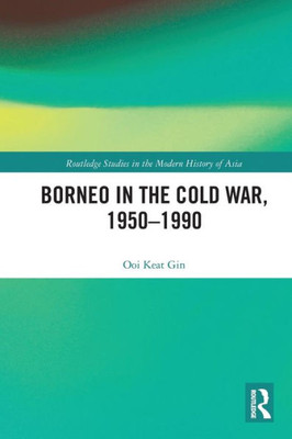 Borneo In The Cold War, 1950-1990 (Routledge Studies In The Modern History Of Asia)