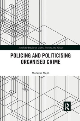 Politicising And Policing Organised Crime (Routledge Studies In Crime, Security And Justice)