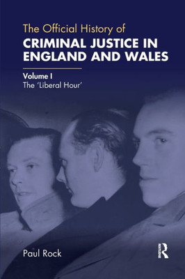 The Official History Of Criminal Justice In England And Wales: Volume I: The 'Liberal Hour' (Government Official History Series)
