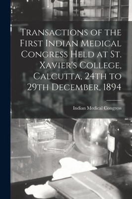 Transactions Of The First Indian Medical Congress Held At St. Xavier'S College, Calcutta, 24Th To 29Th December, 1894 [Electronic Resource]