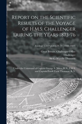 Report On The Scientific Results Of The Voyage Of H.M.S. Challenger During The Years 1873-76: Under The Command Of Captain George S. Nares, R.N., ... R.N.; Zoology V.31=Pt.64;78-79 (1888-1889)