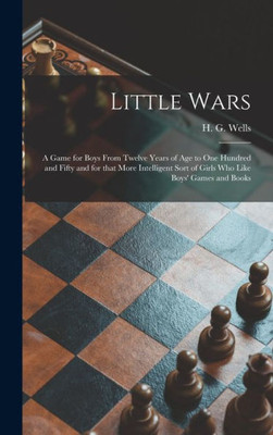 Little Wars: A Game For Boys From Twelve Years Of Age To One Hundred And Fifty And For That More Intelligent Sort Of Girls Who Like Boys' Games And Books