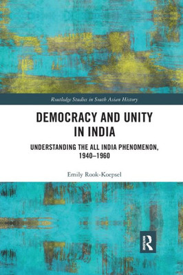 Democracy And Unity In India: Understanding The All India Phenomenon, 1940-1960 (Routledge Studies In South Asian History)