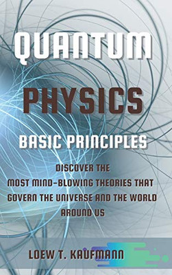 Quantum Physics Basic Principles: Discover the Most Mind Blowing Theories That Govern the Universe and the World Around Us - Hardcover