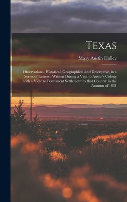 Texas: Observations, Historical, Geographical And Descriptive, In A Series Of Letters; Written During A Visit To Austin'S Colony With A View To ... In That Country In The Autumn Of 1831