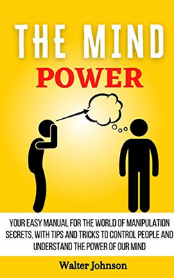 The Mind Power: Your Easy Manual For The World of Manipulation Secrets, With Tips and Tricks To Control People And Understand the Power Of Our Mind - 9781914232985
