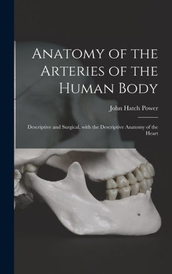 Anatomy Of The Arteries Of The Human Body: Descriptive And Surgical, With The Descriptive Anatomy Of The Heart