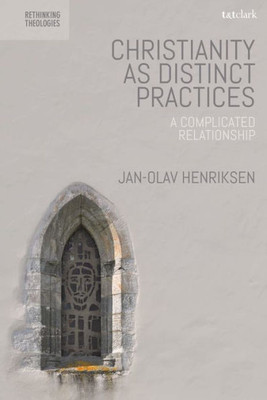 Christianity As Distinct Practices: A Complicated Relationship (Rethinking Theologies: Constructing Alternatives In History And Doctrine)