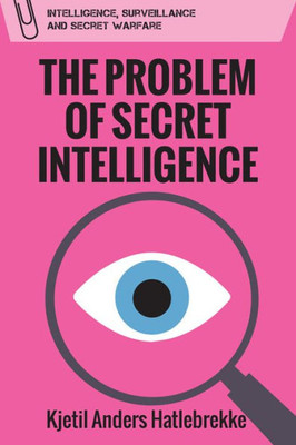 The Problem Of Secret Intelligence (Intelligence, Surveillance And Secret Warfare)