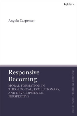 Responsive Becoming: Moral Formation In Theological, Evolutionary, And Developmental Perspective (T&T Clark Enquiries In Theological Ethics)