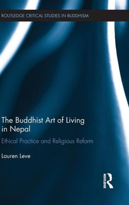 The Buddhist Art Of Living In Nepal: Ethical Practice And Religious Reform (Routledge Critical Studies In Buddhism)