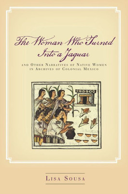 The Woman Who Turned Into A Jaguar, And Other Narratives Of Native Women In Archives Of Colonial Mexico