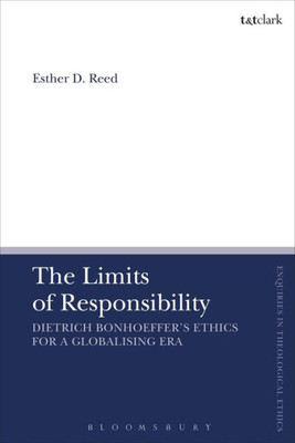 The Limit Of Responsibility: Dietrich Bonhoeffer'S Ethics For A Globalizing Era (T&T Clark Enquiries In Theological Ethics)