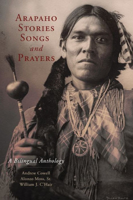Arapaho Stories, Songs, And Prayers: A Bilingual Anthology Arapaho Stories, Songs, And Prayers: A Bilingual Anthology