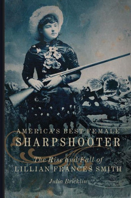 America'S Best Female Sharpshooter: The Rise And Fall Of Lillian Frances Smith (Volume 2) (William F. Cody Series On The History And Culture Of The American West)