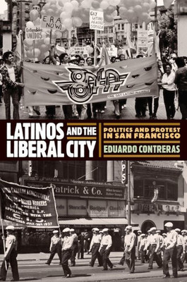 Latinos And The Liberal City: Politics And Protest In San Francisco (Politics And Culture In Modern America)