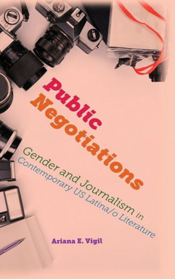 Public Negotiations: Gender And Journalism In Contemporary Us Latina/O Literature (Global Latin/O Americas)