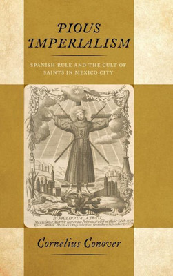 Pious Imperialism: Spanish Rule And The Cult Of Saints In Mexico City