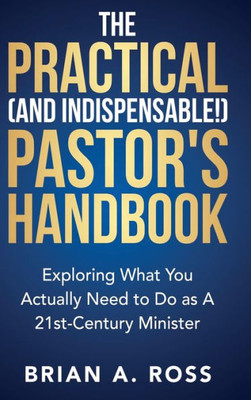 The Practical (And Indispensable!) Pastor'S Handbook: Exploring What You Actually Need To Do As A 21St Century Minister