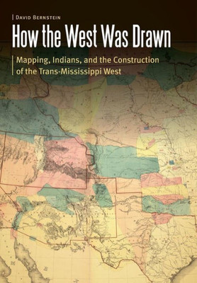 How The West Was Drawn: Mapping, Indians, And The Construction Of The Trans-Mississippi West (Borderlands And Transcultural Studies)