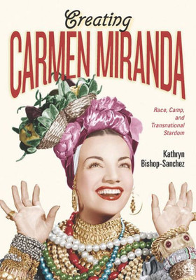 Creating Carmen Miranda: Race, Camp, And Transnational Stardom (Performing Latin American And Caribbean Identities)