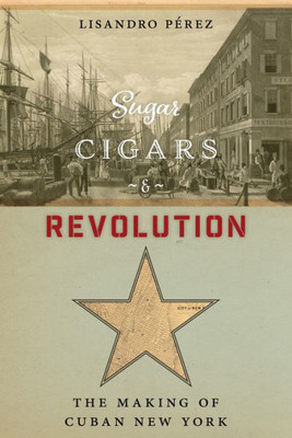 Sugar, Cigars, And Revolution: The Making Of Cuban New York