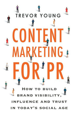 Content Marketing For Pr: How To Build Brand Visibility, Influence And Trust In Todayæs Social Age