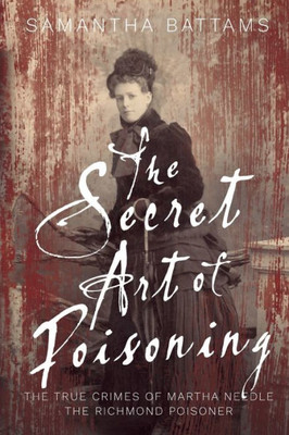 The Secret Art Of Poisoning: The True Crimes Of Martha Needle, The Richmond Poisoner
