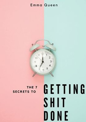 The 7 Secrets To Getting Shit Done