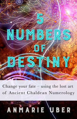 5 Numbers Of Destiny: Change Your Fate - Using The Lost Art Of Ancient Chaldean Numerology (Numerology Series)