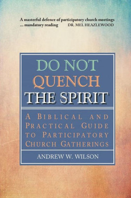Do Not Quench The Spirit: A Biblical And Practical Guide To Participatory Church Gatherings